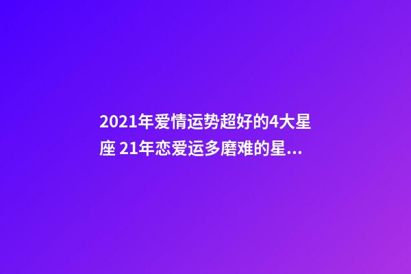 2021年爱情运势超好的4大星座 21年恋爱运多磨难的星座运势-第1张-观点-玄机派